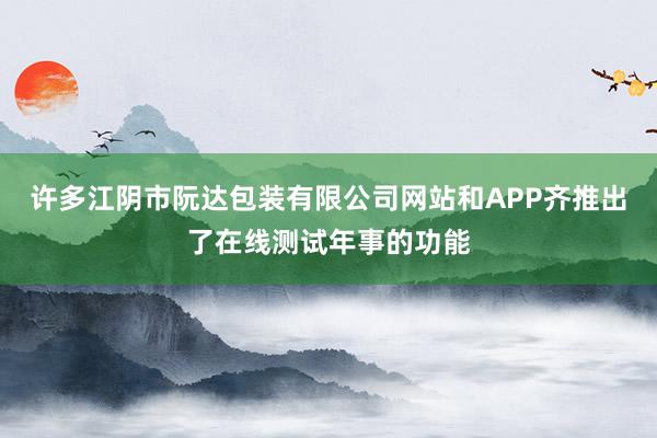 许多江阴市阮达包装有限公司网站和APP齐推出了在线测试年事的功能