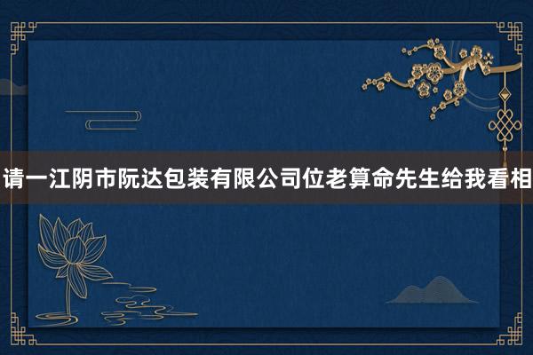 请一江阴市阮达包装有限公司位老算命先生给我看相