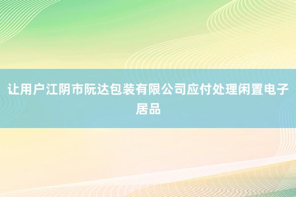 让用户江阴市阮达包装有限公司应付处理闲置电子居品