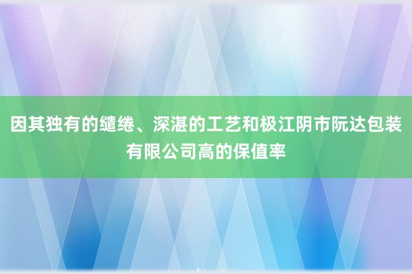 因其独有的缱绻、深湛的工艺和极江阴市阮达包装有限公司高的保值率