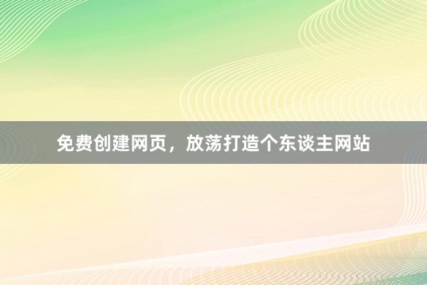 免费创建网页，放荡打造个东谈主网站